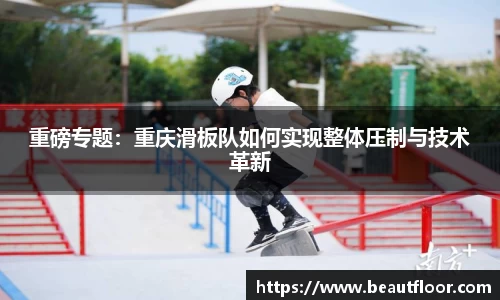 重磅专题：重庆滑板队如何实现整体压制与技术革新