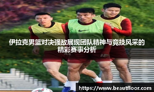 伊拉克男篮对决强敌展现团队精神与竞技风采的精彩赛事分析