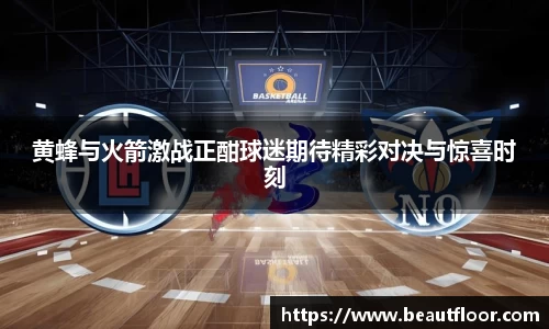 黄蜂与火箭激战正酣球迷期待精彩对决与惊喜时刻