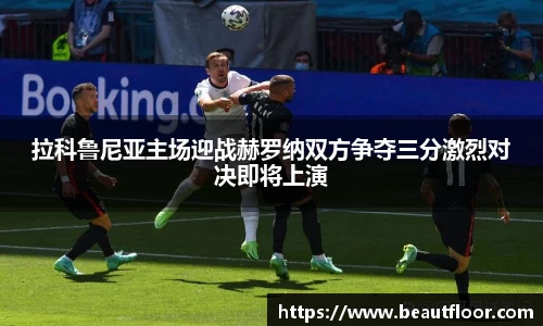 拉科鲁尼亚主场迎战赫罗纳双方争夺三分激烈对决即将上演